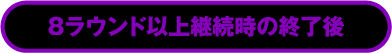 8ラウンド以上継続時の終了後