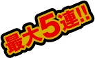 最大5連!!