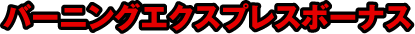 バーニングエクスプレスボーナス
