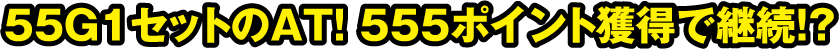 55G1セットのAT!555ポイント獲得で継続!?